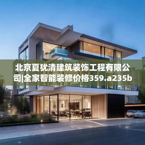 北京夏犹清建筑装饰工程有限公司|全家智能装修价格359.a235b236c239fgy.246bnbn