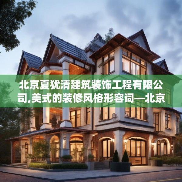 北京夏犹清建筑装饰工程有限公司,美式的装修风格形容词—北京夏犹清建筑装饰工程有限公司123.adewqe