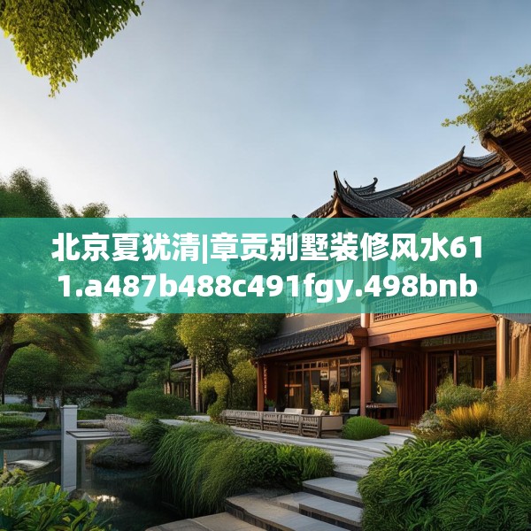 北京夏犹清|章贡别墅装修风水611.a487b488c491fgy.498bnbn