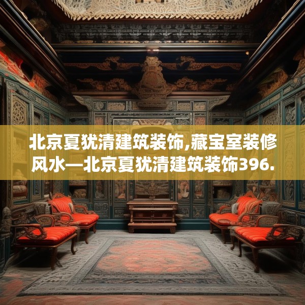 北京夏犹清建筑装饰,藏宝室装修风水—北京夏犹清建筑装饰396.a272b273c276fgy.283nbn