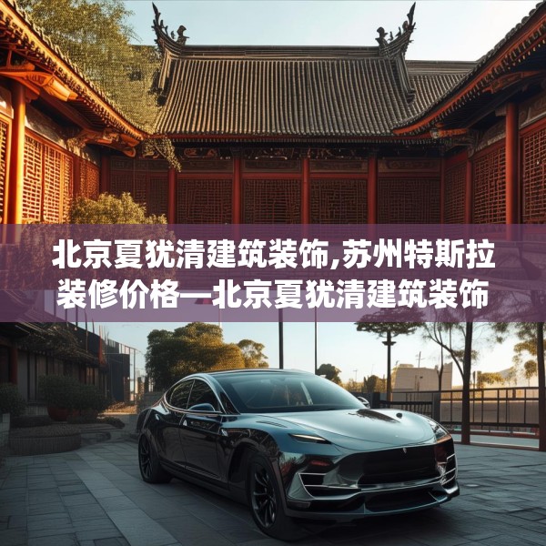 北京夏犹清建筑装饰,苏州特斯拉装修价格—北京夏犹清建筑装饰359.a235b236c239fgy.246bnbn