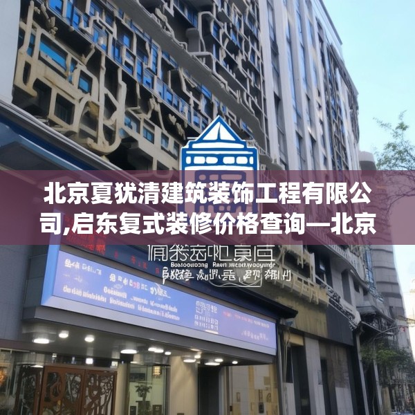 北京夏犹清建筑装饰工程有限公司,启东复式装修价格查询—北京夏犹清建筑装饰工程有限公司125.a1b2c5fgy.12bnbn
