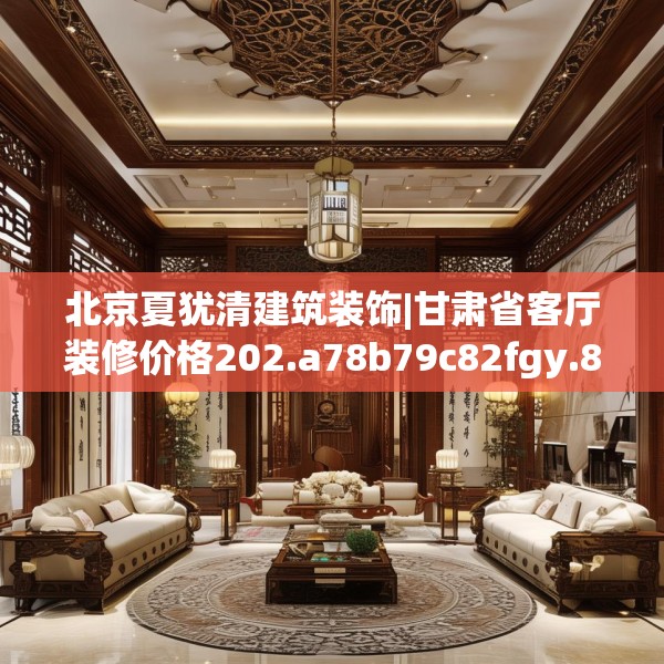 北京夏犹清建筑装饰|甘肃省客厅装修价格202.a78b79c82fgy.89htyj