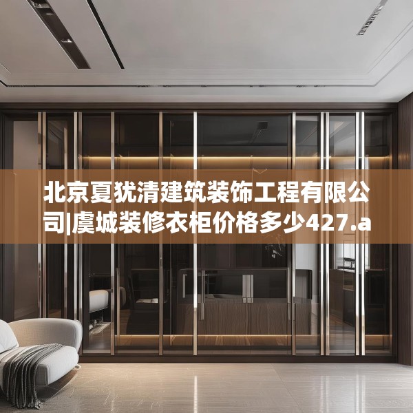 北京夏犹清建筑装饰工程有限公司|虞城装修衣柜价格多少427.a303b304c307fgy.314poiy