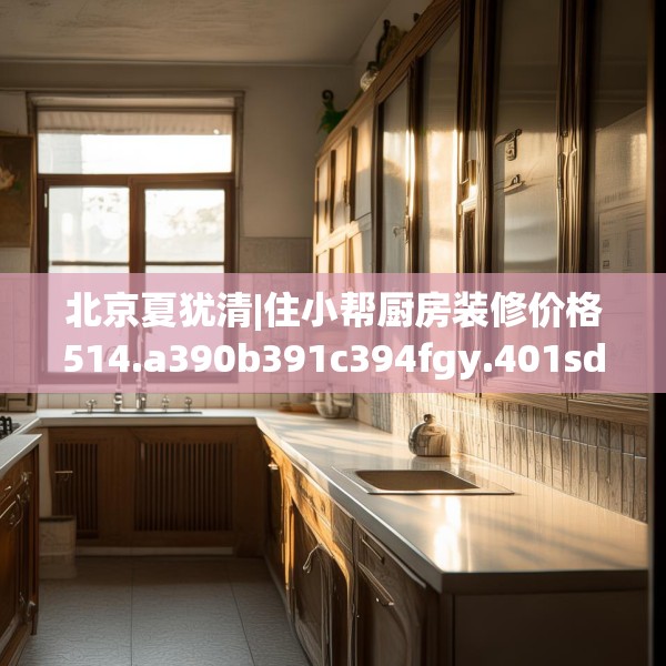 北京夏犹清|住小帮厨房装修价格514.a390b391c394fgy.401sdA