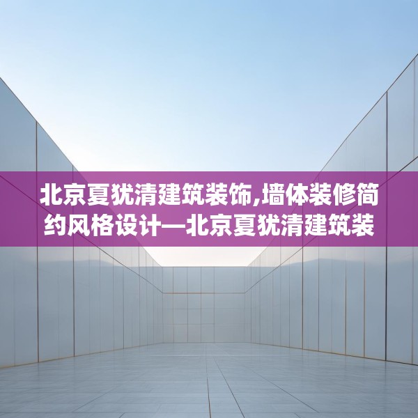北京夏犹清建筑装饰,墙体装修简约风格设计—北京夏犹清建筑装饰202.a78b79c82fgy.89htyj