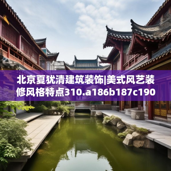 北京夏犹清建筑装饰|美式风艺装修风格特点310.a186b187c190fgy.197htyj