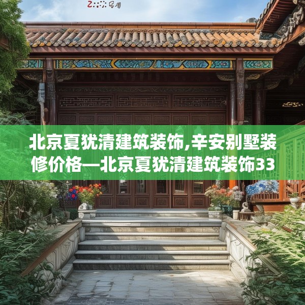 北京夏犹清建筑装饰,辛安别墅装修价格—北京夏犹清建筑装饰333.a209b210c213fgy.220fghfd