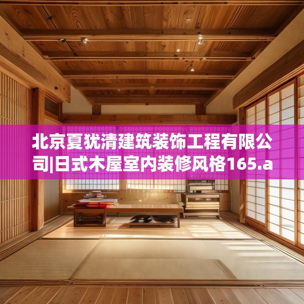 北京夏犹清建筑装饰工程有限公司|日式木屋室内装修风格165.a41b42c45fgy.52uyk
