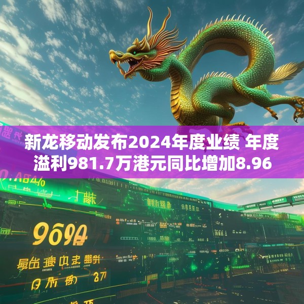 新龙移动发布2024年度业绩 年度溢利981.7万港元同比增加8.96%