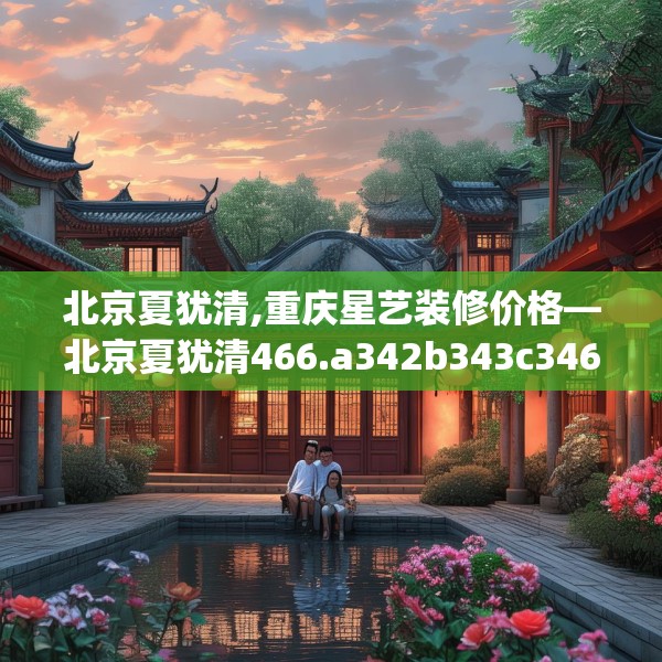 北京夏犹清,重庆星艺装修价格—北京夏犹清466.a342b343c346fgy.353dewqe