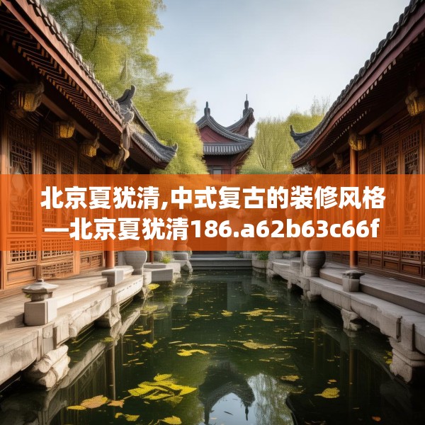北京夏犹清,中式复古的装修风格—北京夏犹清186.a62b63c66fgy.73dsfds