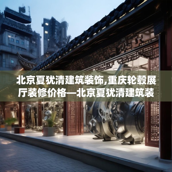 北京夏犹清建筑装饰,重庆轮毂展厅装修价格—北京夏犹清建筑装饰156.a32b33c36fgy.43lkjl