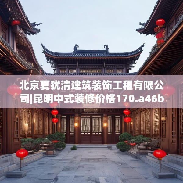 北京夏犹清建筑装饰工程有限公司|昆明中式装修价格170.a46b47c50fgy.57wew