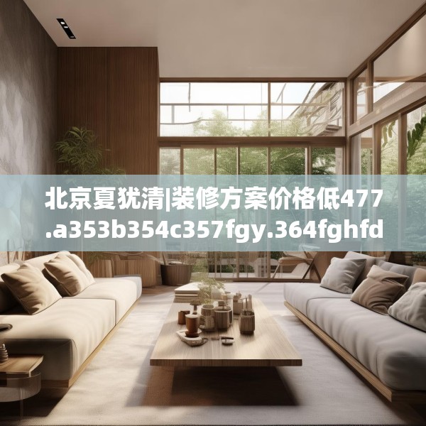 北京夏犹清|装修方案价格低477.a353b354c357fgy.364fghfd