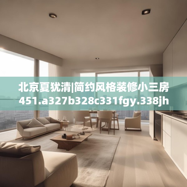 北京夏犹清|简约风格装修小三房451.a327b328c331fgy.338jhhj