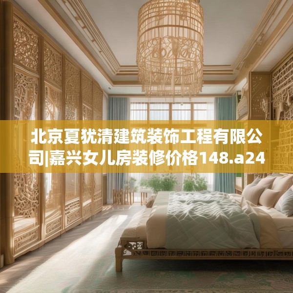 北京夏犹清建筑装饰工程有限公司|嘉兴女儿房装修价格148.a24b25c28fgy.35htyj