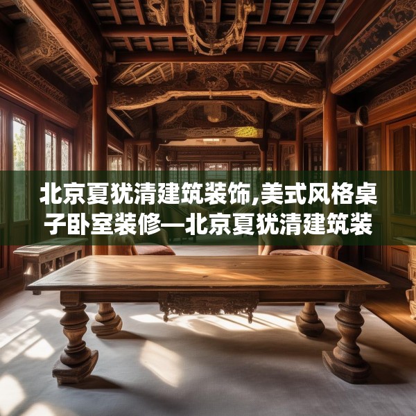 北京夏犹清建筑装饰,美式风格桌子卧室装修—北京夏犹清建筑装饰171.a47b48c51fgy.58fghfd