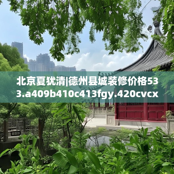 北京夏犹清|德州县城装修价格533.a409b410c413fgy.420cvcx