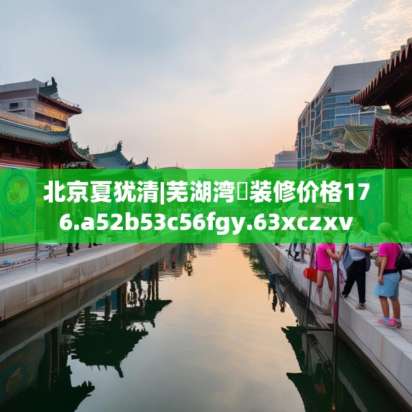 北京夏犹清|芜湖湾沚装修价格176.a52b53c56fgy.63xczxv
