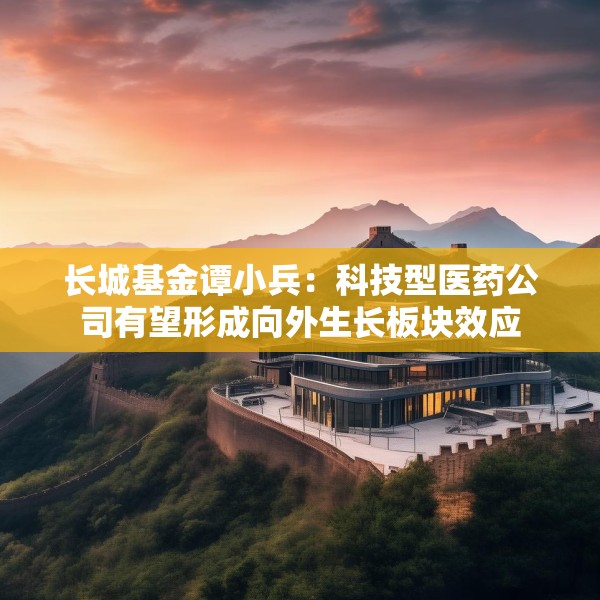 长城基金谭小兵：科技型医药公司有望形成向外生长板块效应