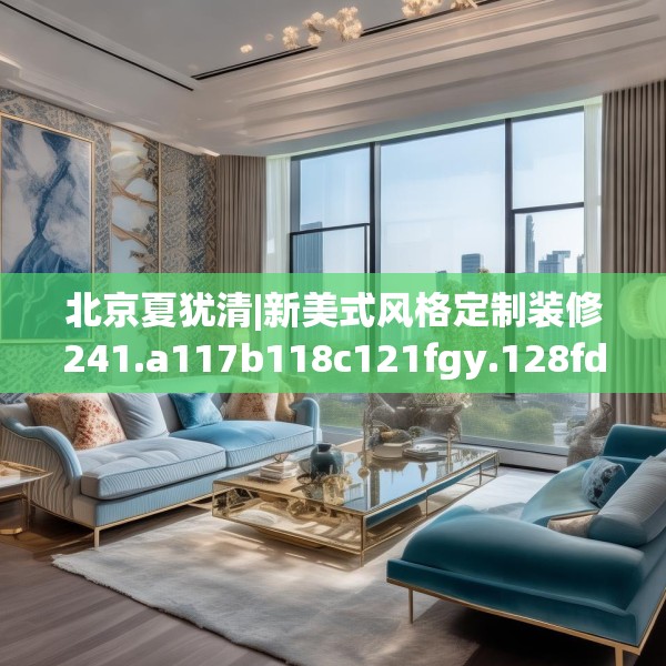 北京夏犹清|新美式风格定制装修241.a117b118c121fgy.128fdsfds