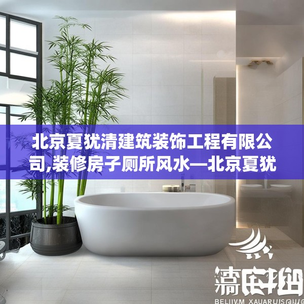 北京夏犹清建筑装饰工程有限公司,装修房子厕所风水—北京夏犹清建筑装饰工程有限公司254.a130b131c134fgy.14176677