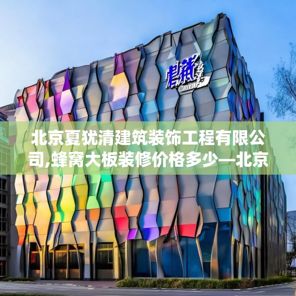 北京夏犹清建筑装饰工程有限公司,蜂窝大板装修价格多少—北京夏犹清建筑装饰工程有限公司581.a457b458c461fgy.468fds