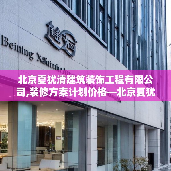 北京夏犹清建筑装饰工程有限公司,装修方案计划价格—北京夏犹清建筑装饰工程有限公司553.a429b430c433fgy.440poiy