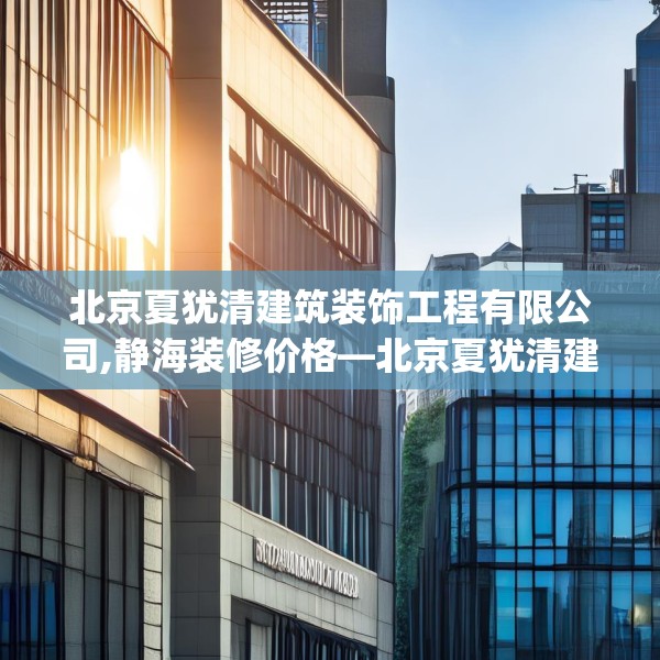 北京夏犹清建筑装饰工程有限公司,静海装修价格—北京夏犹清建筑装饰工程有限公司509.a385b386c389fgy.396fds
