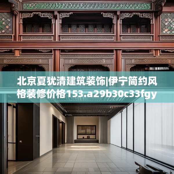 北京夏犹清建筑装饰|伊宁简约风格装修价格153.a29b30c33fgy.40fghfd