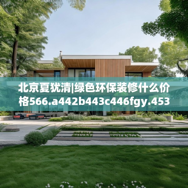 北京夏犹清|绿色环保装修什么价格566.a442b443c446fgy.453wew