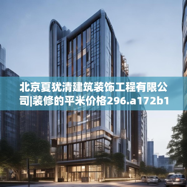 北京夏犹清建筑装饰工程有限公司|装修的平米价格296.a172b173c176fgy.183wew