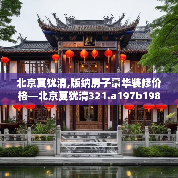 北京夏犹清,版纳房子豪华装修价格—北京夏犹清321.a197b198c201fgy.208fhsg