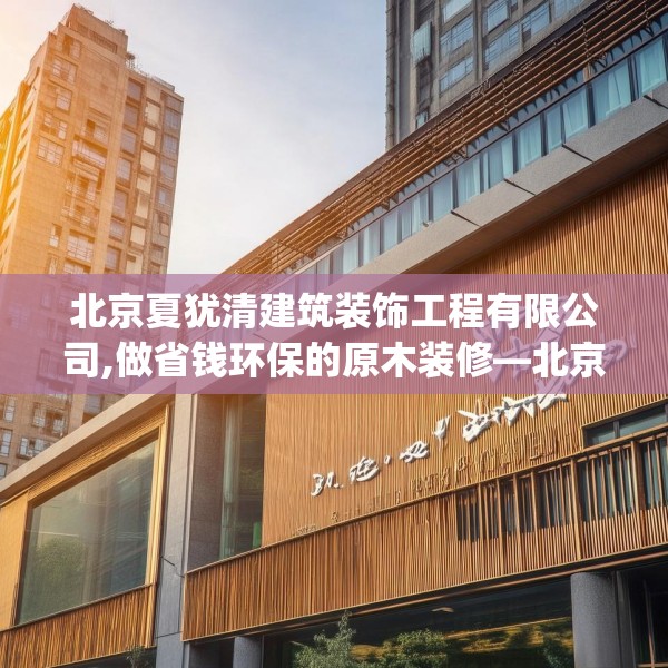 北京夏犹清建筑装饰工程有限公司,做省钱环保的原木装修—北京夏犹清建筑装饰工程有限公司375.a251b252c255fgy.262fhsg