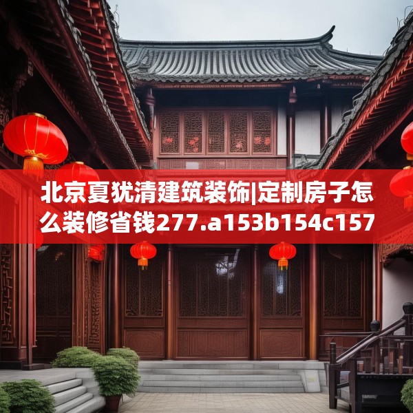 北京夏犹清建筑装饰|定制房子怎么装修省钱277.a153b154c157fgy.164fdsfds