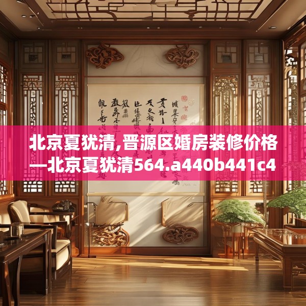 北京夏犹清,晋源区婚房装修价格—北京夏犹清564.a440b441c444fgy.451dsfds