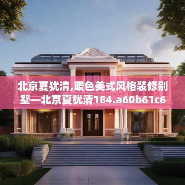 北京夏犹清,暖色美式风格装修别墅—北京夏犹清184.a60b61c64fgy.71htyj