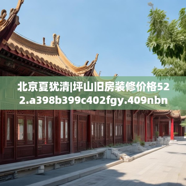 北京夏犹清|坪山旧房装修价格522.a398b399c402fgy.409nbn