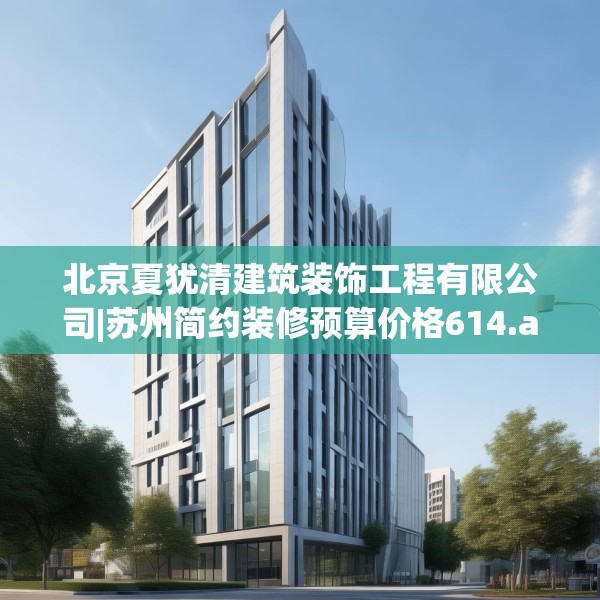 北京夏犹清建筑装饰工程有限公司|苏州简约装修预算价格614.a490b491c494fgy.50176657