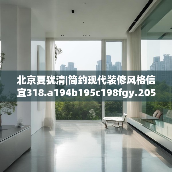 北京夏犹清|简约现代装修风格信宜318.a194b195c198fgy.205lkjl