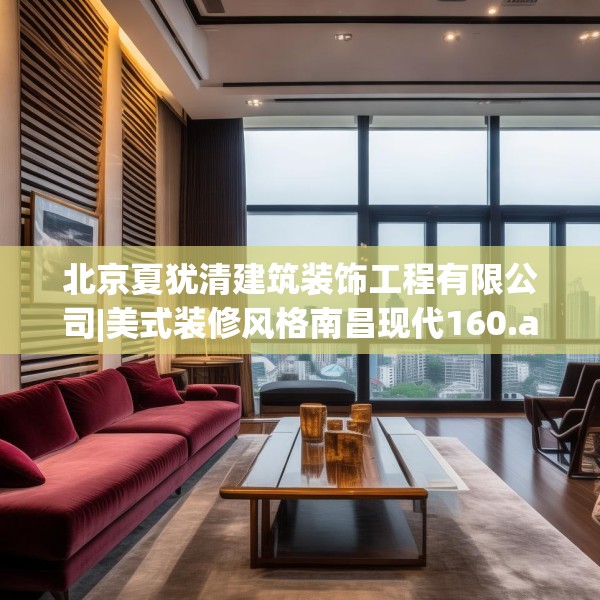 北京夏犹清建筑装饰工程有限公司|美式装修风格南昌现代160.a36b37c40fgy.47dewqe