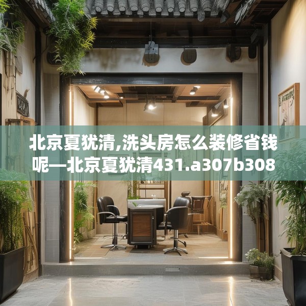 北京夏犹清,洗头房怎么装修省钱呢—北京夏犹清431.a307b308c311fgy.318bnbn