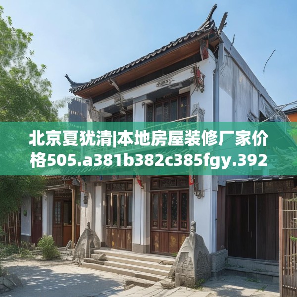 北京夏犹清|本地房屋装修厂家价格505.a381b382c385fgy.392jhhj