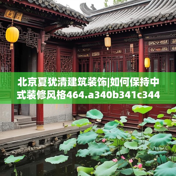 北京夏犹清建筑装饰|如何保持中式装修风格464.a340b341c344fgy.351xczxv