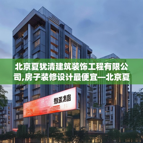 北京夏犹清建筑装饰工程有限公司,房子装修设计最便宜—北京夏犹清建筑装饰工程有限公司513.a389b390c393fgy.400fghfd