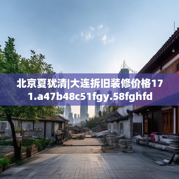 北京夏犹清|大连拆旧装修价格171.a47b48c51fgy.58fghfd