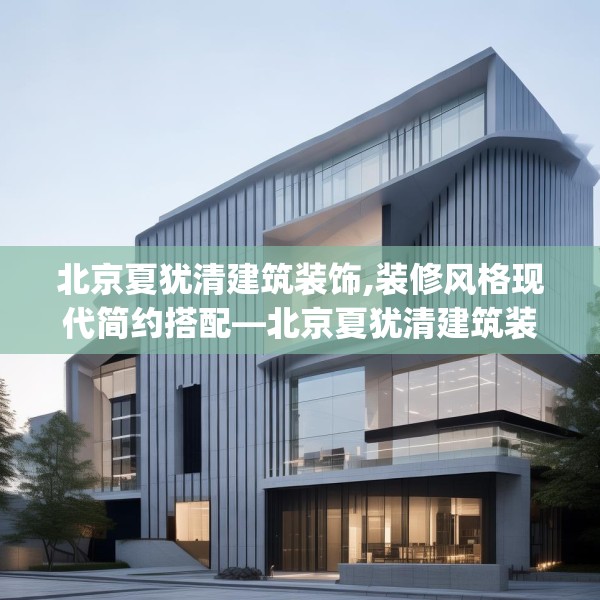 北京夏犹清建筑装饰,装修风格现代简约搭配—北京夏犹清建筑装饰402.a278b279c282fgy.289dsfds