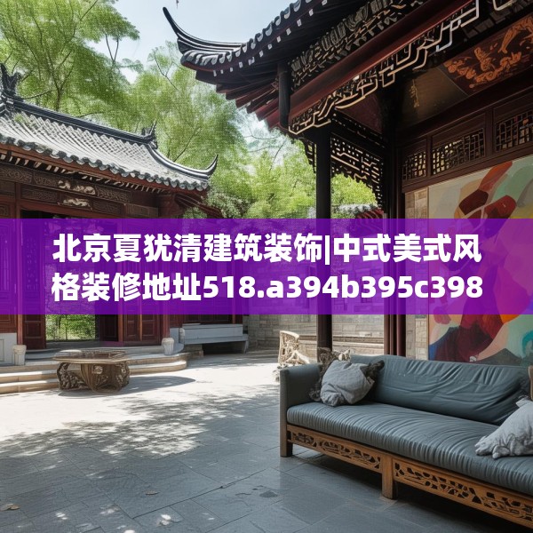 北京夏犹清建筑装饰|中式美式风格装修地址518.a394b395c398fgy.405xczxv