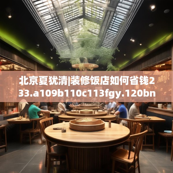 北京夏犹清|装修饭店如何省钱233.a109b110c113fgy.120bnbn